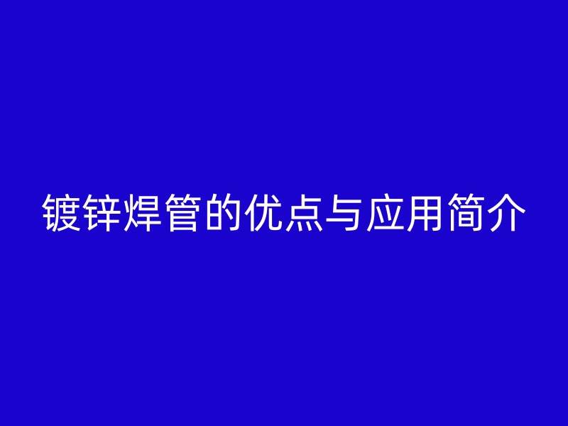 镀锌焊管的优点与应用简介