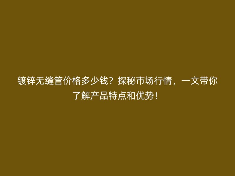镀锌无缝管价格多少钱?探秘市场行情,一文带你了解产品特点和优势!