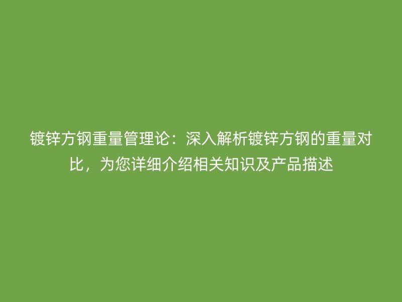 镀锌方钢重量管理论:深入解析镀锌方钢的重量对比,为您详细介绍相关知识及产品描述