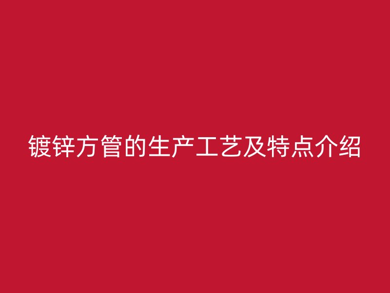 镀锌方管的生产工艺及特点介绍
