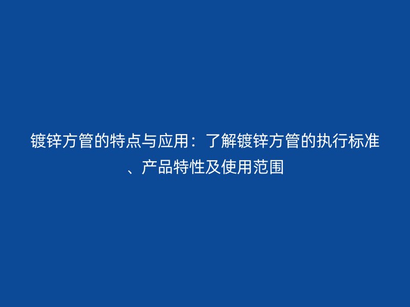 镀锌方管的特点与应用:了解镀锌方管的执行标准、产品特性及使用范围