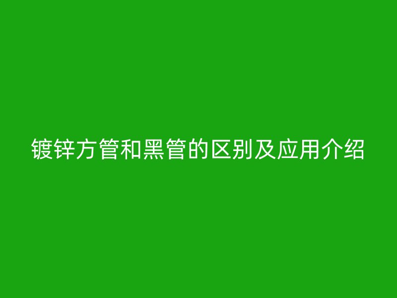镀锌方管和黑管的区别及应用介绍