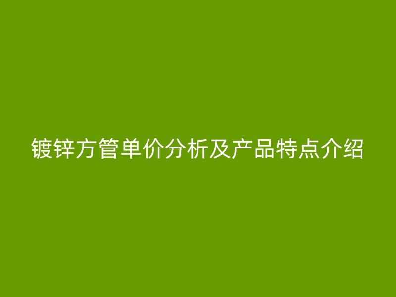 镀锌方管单价分析及产品特点介绍