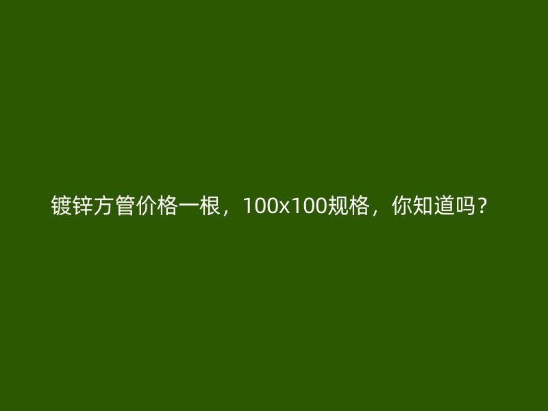 镀锌方管价格一根,100x100规格,你知道吗?