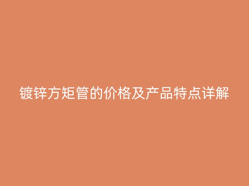 镀锌方矩管的价格及产品特点详解