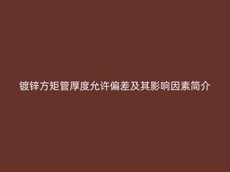 镀锌方矩管厚度允许偏差及其影响因素简介