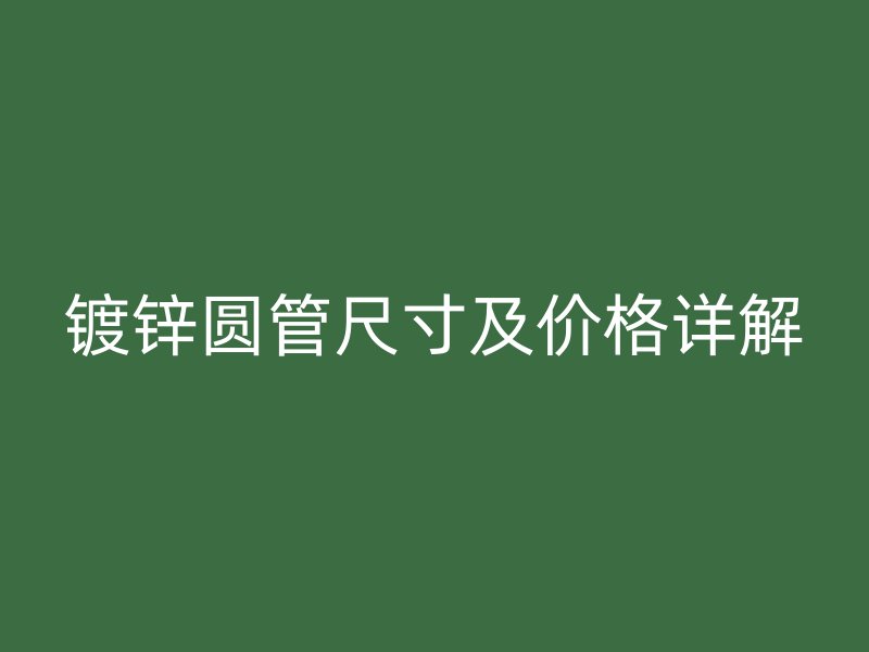 镀锌圆管尺寸及价格详解