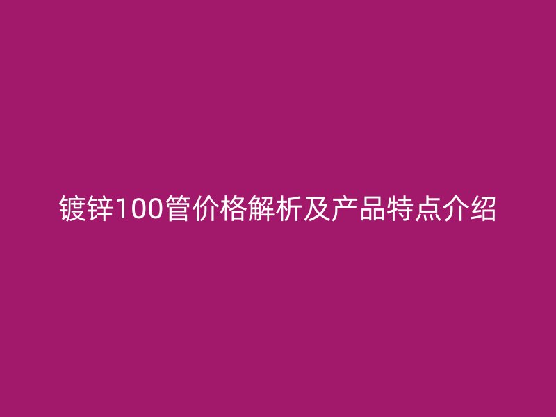 镀锌100管价格解析及产品特点介绍