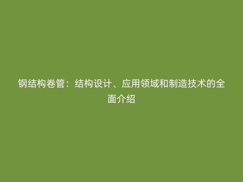 钢结构卷管:结构设计、应用领域和制造技术的全面介绍