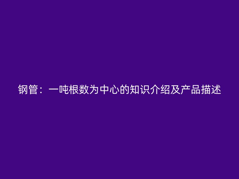 钢管:一吨根数为中心的知识介绍及产品描述