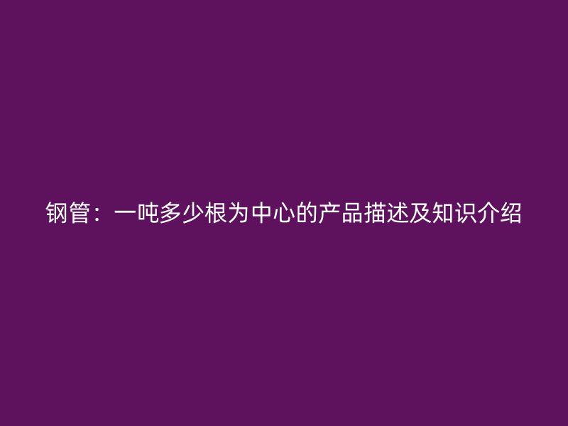 钢管:一吨多少根为中心的产品描述及知识介绍