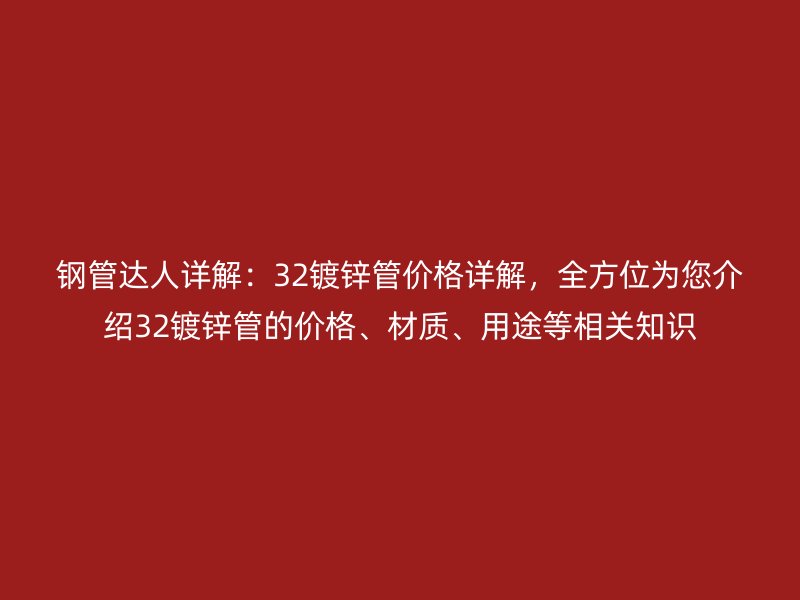 钢管达人详解：32镀锌管价格详解，全方位为您介绍32镀锌管的价格、材质、用途等相关知识