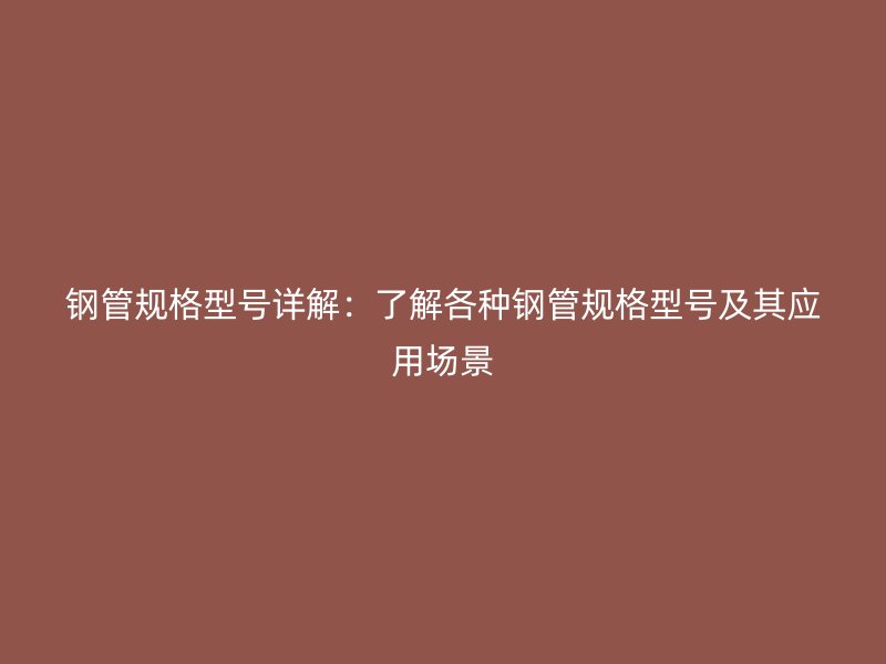 钢管规格型号详解:了解各种钢管规格型号及其应用场景