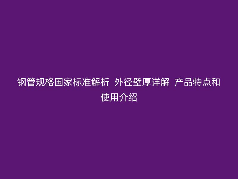 钢管规格国家标准解析 外径壁厚详解 产品特点和使用介绍