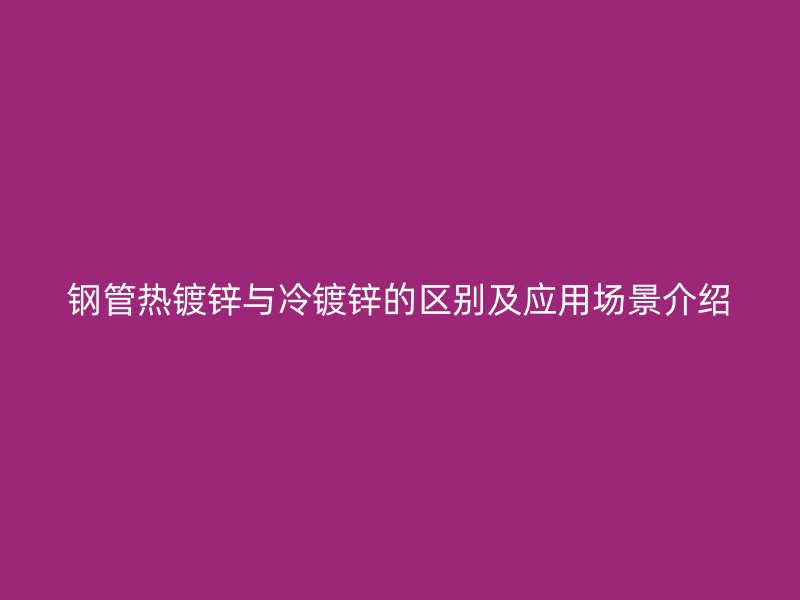 钢管热镀锌与冷镀锌的区别及应用场景介绍