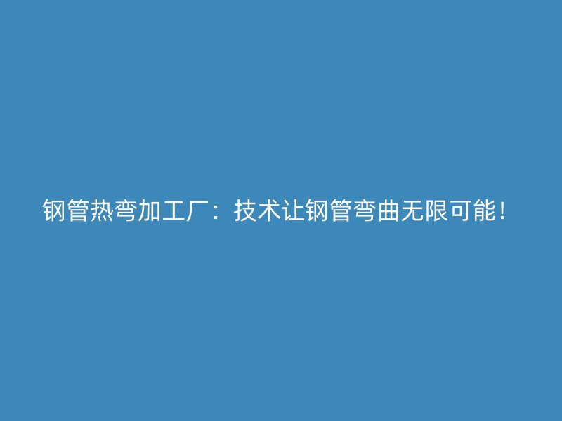 钢管热弯加工厂：技术让钢管弯曲无限可能！