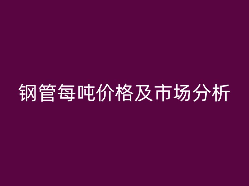 钢管每吨价格及市场分析