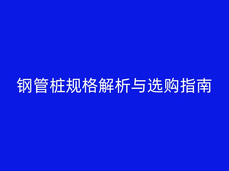 钢管桩规格解析与选购指南