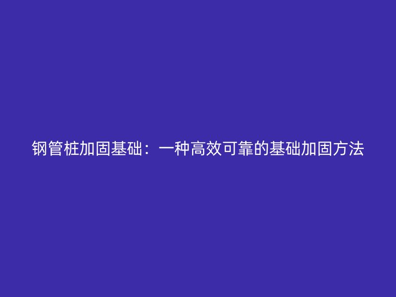 钢管桩加固基础：一种高效可靠的基础加固方法
