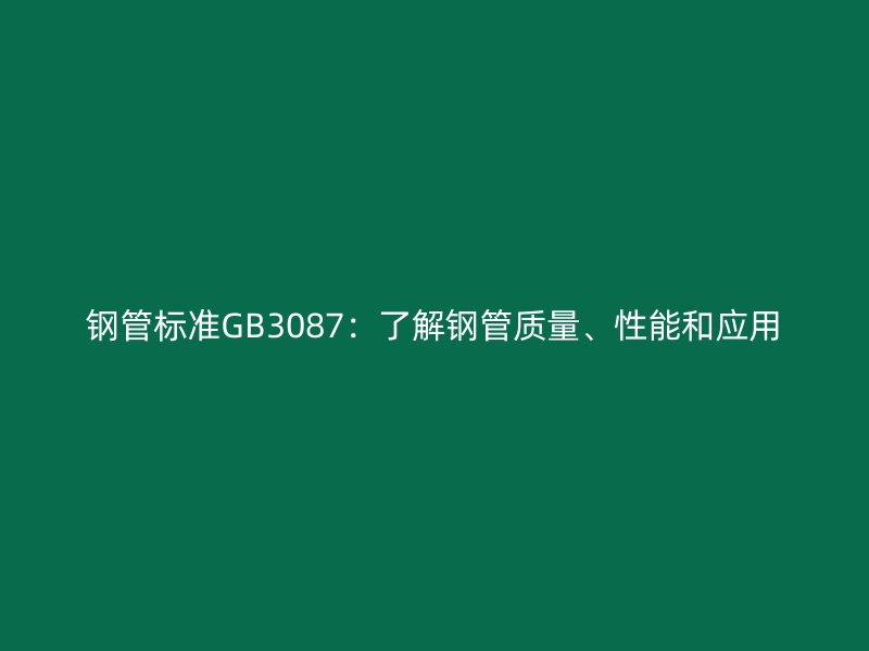 钢管标准GB3087：了解钢管质量、性能和应用