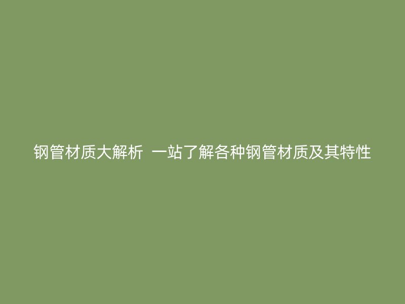 钢管材质大解析  一站了解各种钢管材质及其特性
