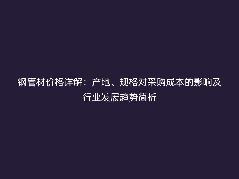 钢管材价格详解：产地、规格对采购成本的影响及行业发展趋势简析