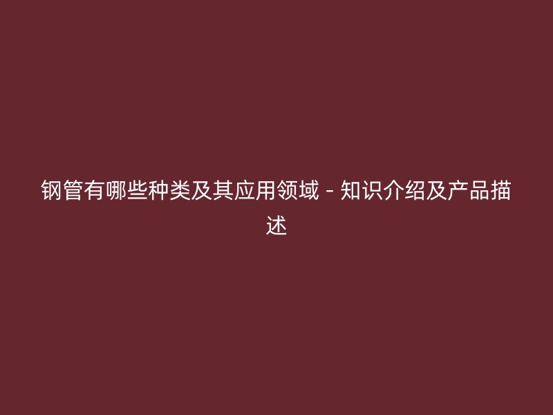 钢管有哪些种类及其应用领域 - 知识介绍及产品描述