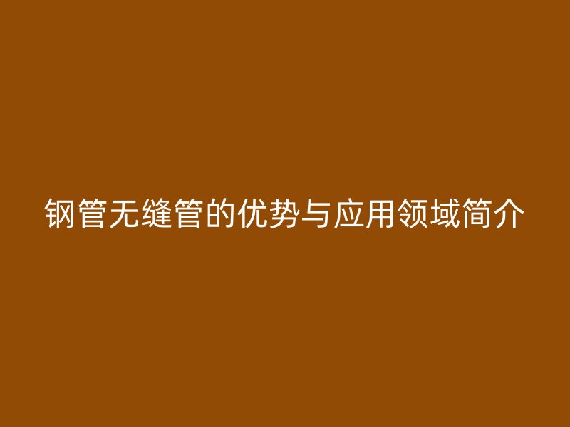 钢管无缝管的优势与应用领域简介