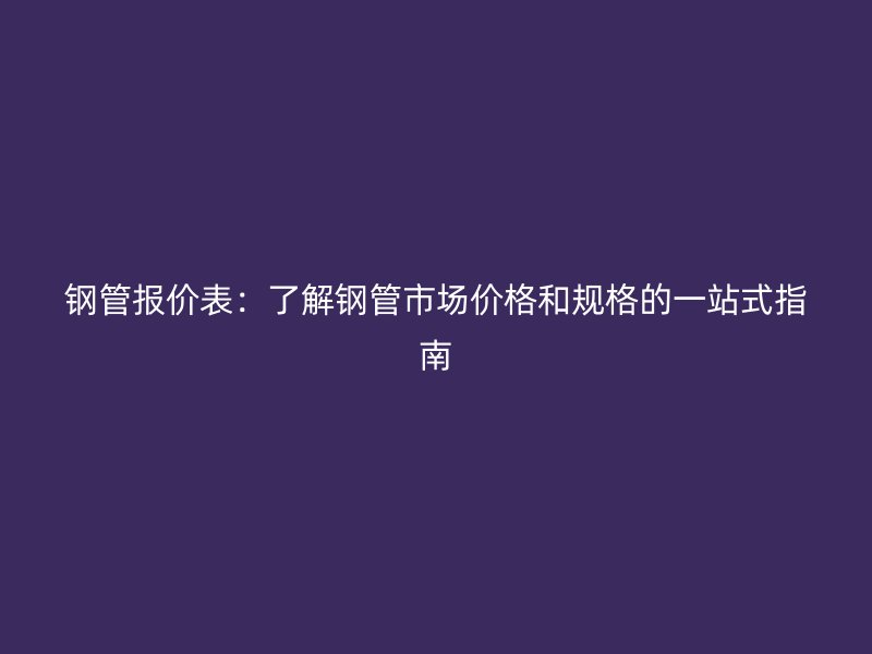 钢管报价表:了解钢管市场价格和规格的一站式指南
