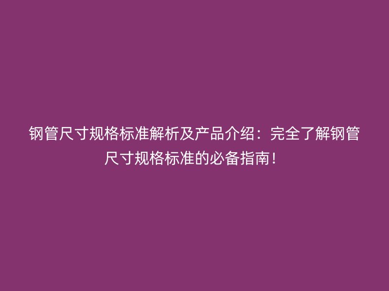 钢管尺寸规格标准解析及产品介绍:完全了解钢管尺寸规格标准的必备指南!