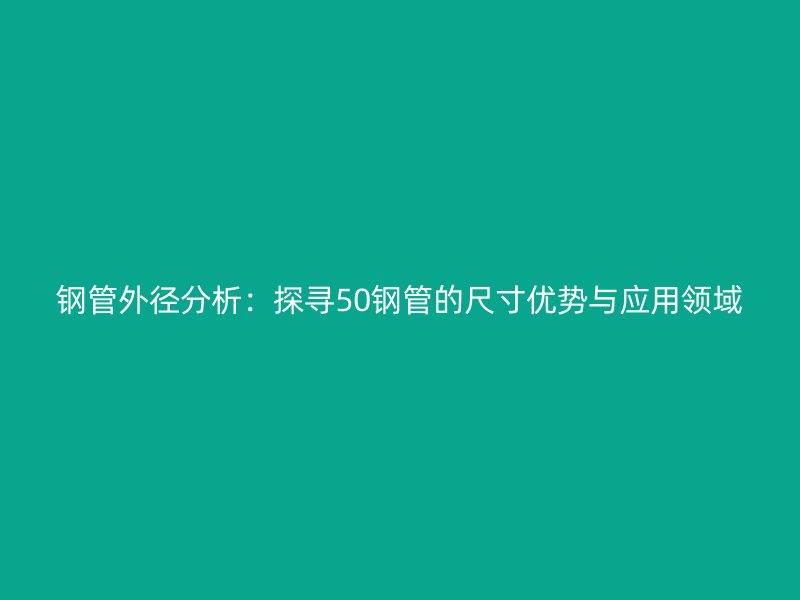 钢管外径分析:探寻50钢管的尺寸优势与应用领域