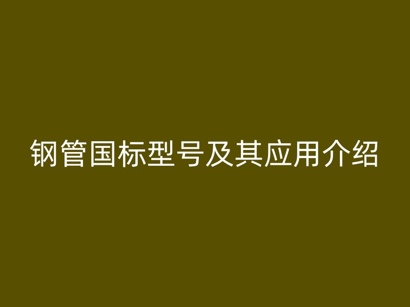 钢管国标型号及其应用介绍