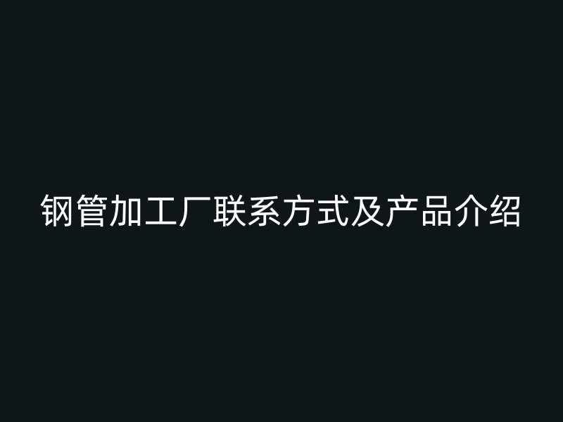 钢管加工厂联系方式及产品介绍