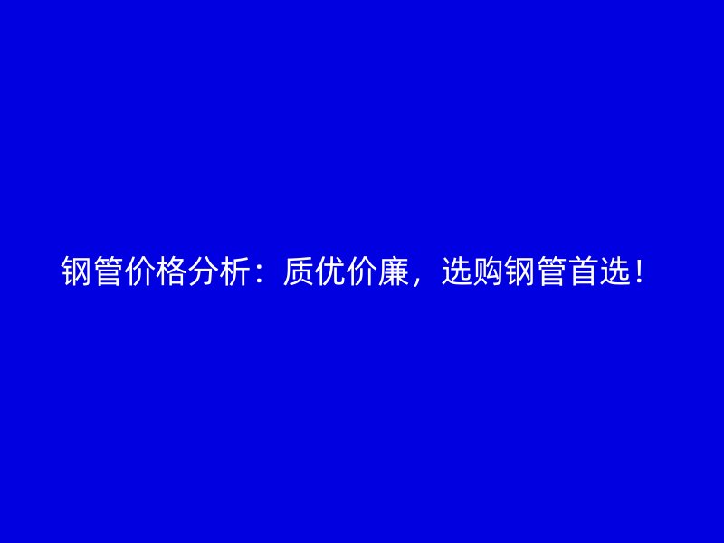 钢管价格分析：质优价廉，选购钢管首选！