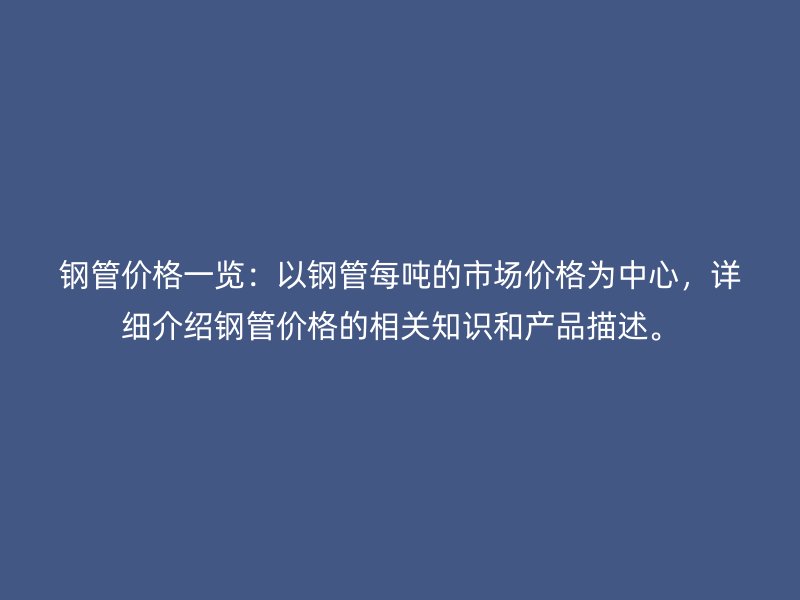 钢管价格一览：以钢管每吨的市场价格为中心，详细介绍钢管价格的相关知识和产品描述。