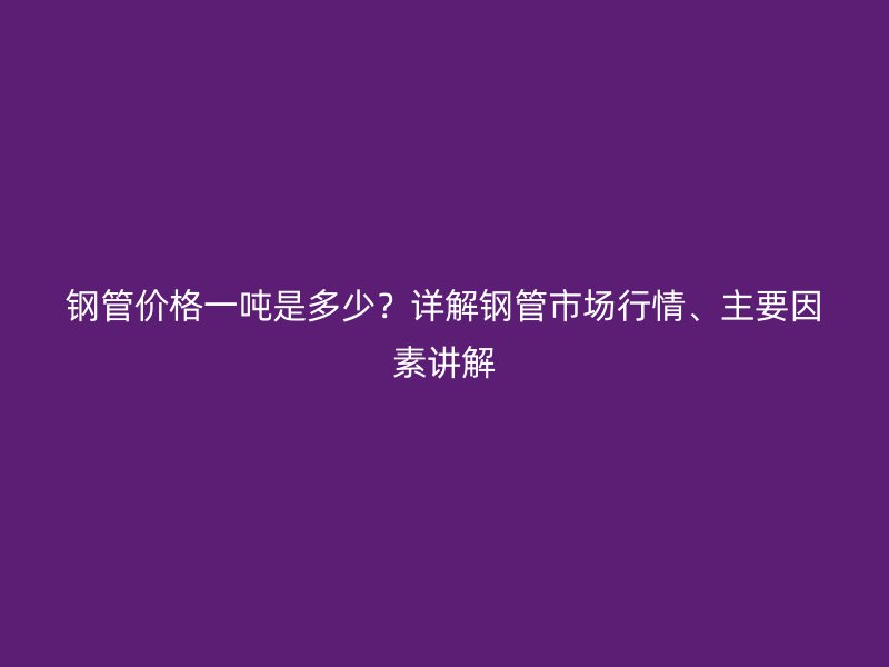 钢管价格一吨是多少？详解钢管市场行情、主要因素讲解