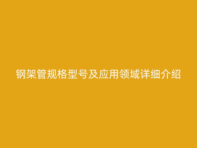 钢架管规格型号及应用领域详细介绍