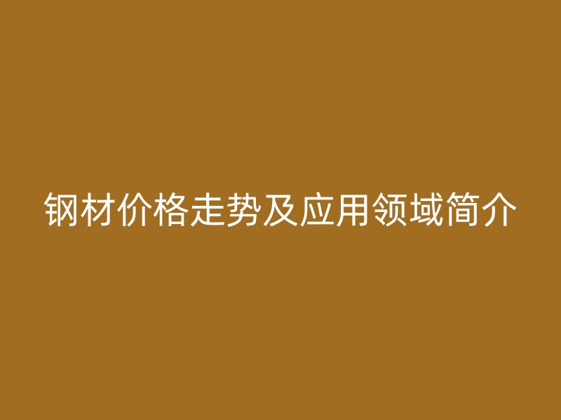 钢材价格走势及应用领域简介