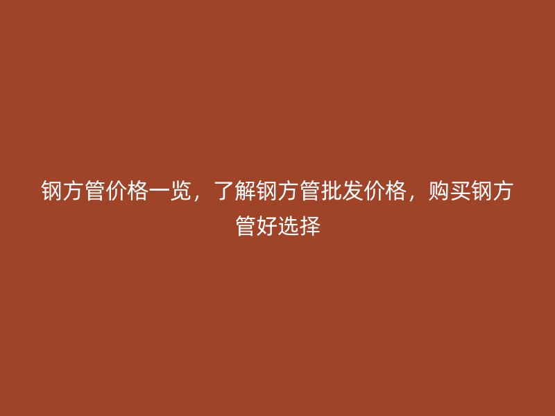 钢方管价格一览，了解钢方管批发价格，购买钢方管好选择