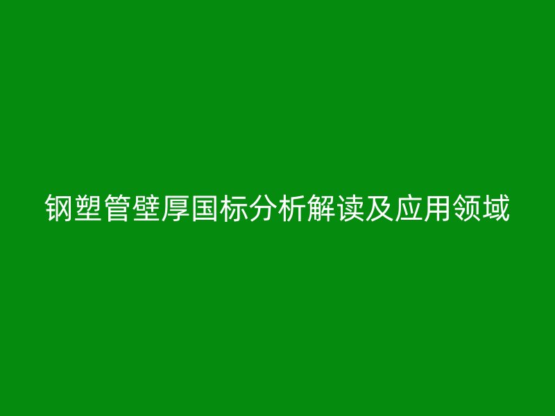 钢塑管壁厚国标分析解读及应用领域