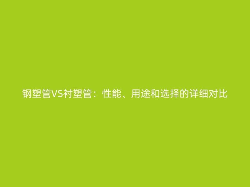 钢塑管VS衬塑管:性能、用途和选择的详细对比