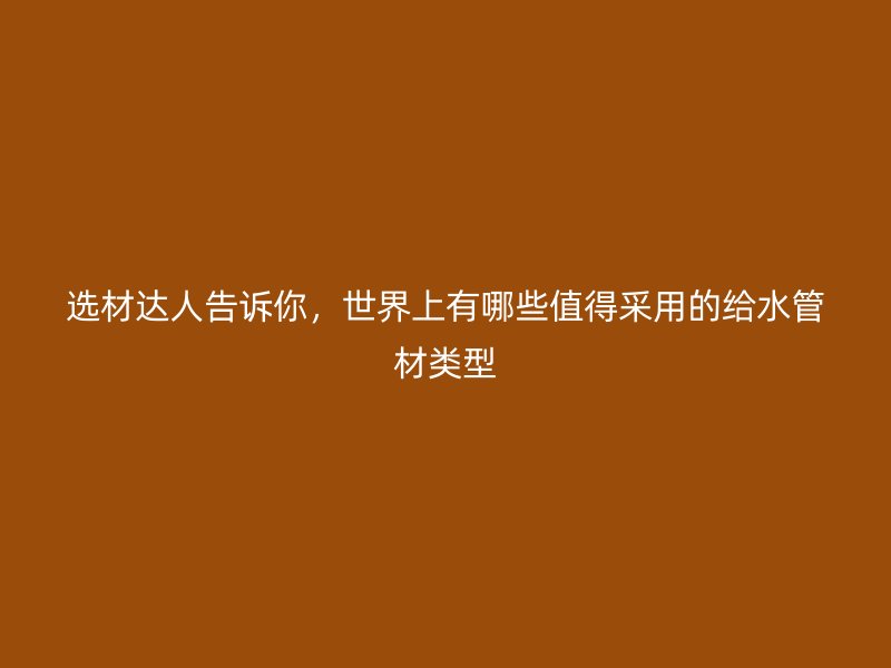选材达人告诉你，世界上有哪些值得采用的给水管材类型