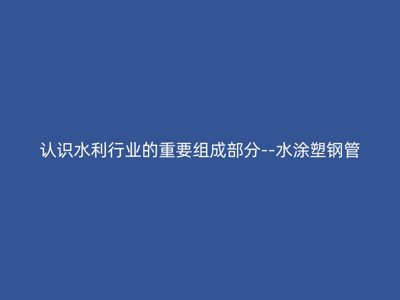 认识水利行业的重要组成部分--水涂塑钢管