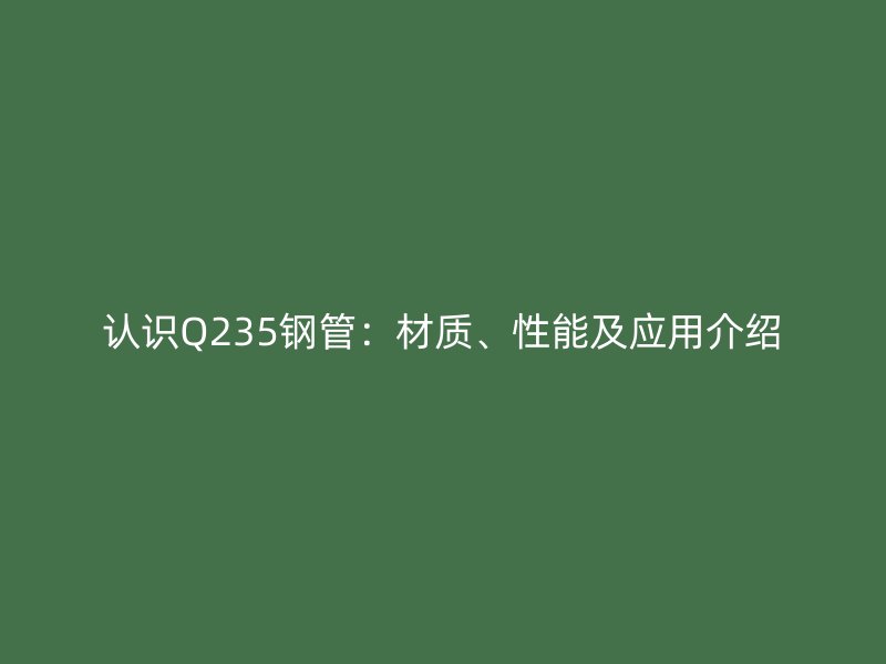 认识Q235钢管:材质、性能及应用介绍