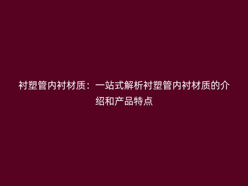 衬塑管内衬材质:一站式解析衬塑管内衬材质的介绍和产品特点