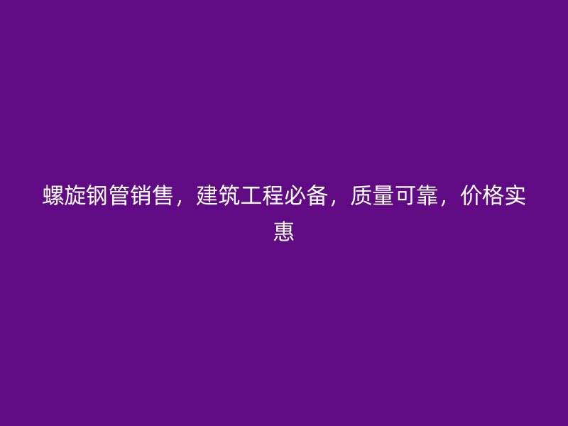 螺旋钢管销售,建筑工程必备,质量可靠,价格实惠