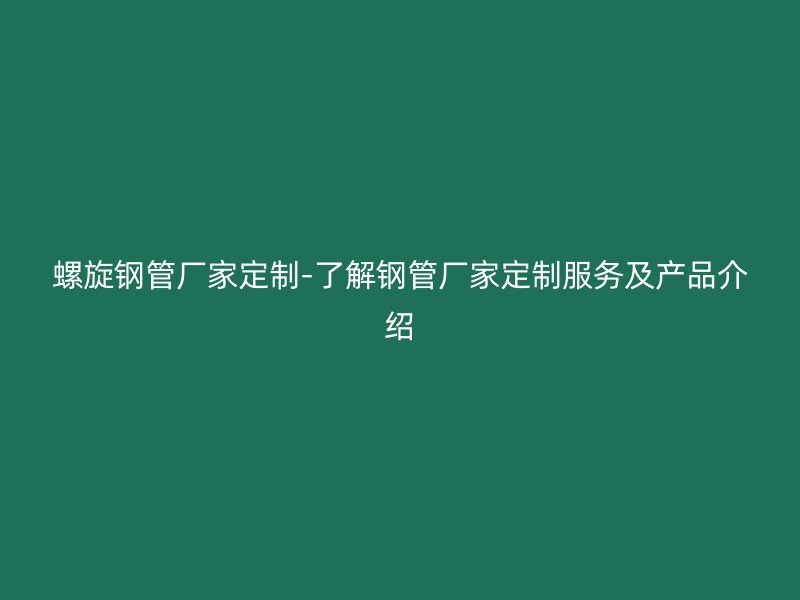 螺旋钢管厂家定制-了解钢管厂家定制服务及产品介绍