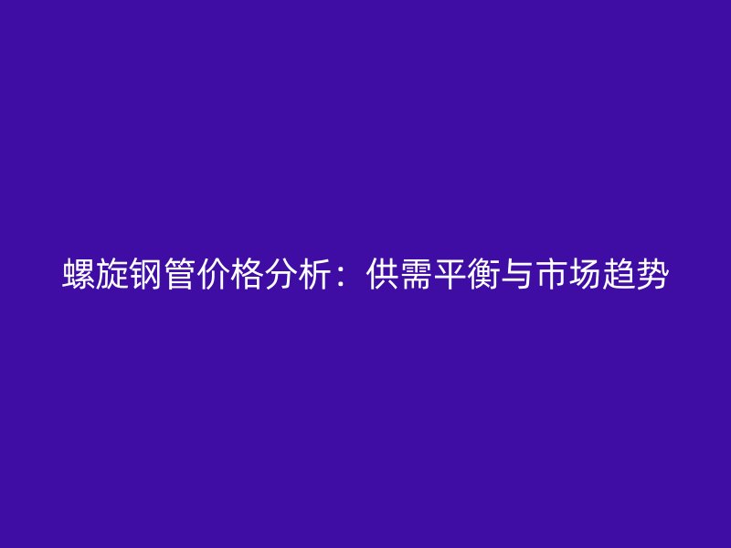 螺旋钢管价格分析:供需平衡与市场趋势