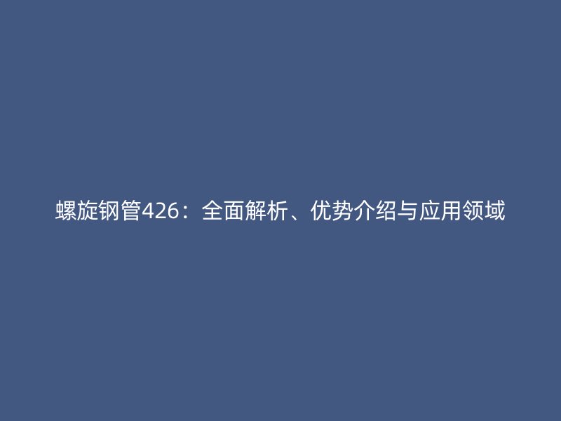 螺旋钢管426:全面解析、优势介绍与应用领域