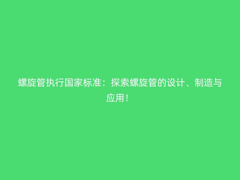 螺旋管执行国家标准:探索螺旋管的设计、制造与应用!